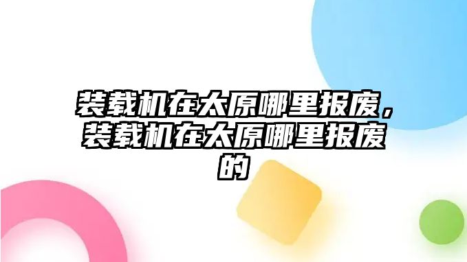 裝載機在太原哪里報廢，裝載機在太原哪里報廢的