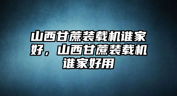 山西甘蔗裝載機誰家好，山西甘蔗裝載機誰家好用