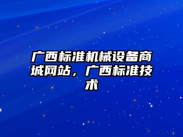 廣西標(biāo)準(zhǔn)機械設(shè)備商城網(wǎng)站，廣西標(biāo)準(zhǔn)技術(shù)