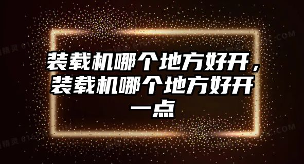 裝載機(jī)哪個(gè)地方好開，裝載機(jī)哪個(gè)地方好開一點(diǎn)