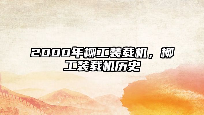 2000年柳工裝載機(jī)，柳工裝載機(jī)歷史