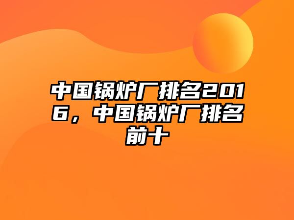 中國鍋爐廠排名2016，中國鍋爐廠排名前十
