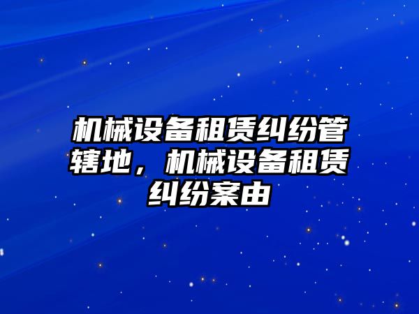 機械設備租賃糾紛管轄地，機械設備租賃糾紛案由