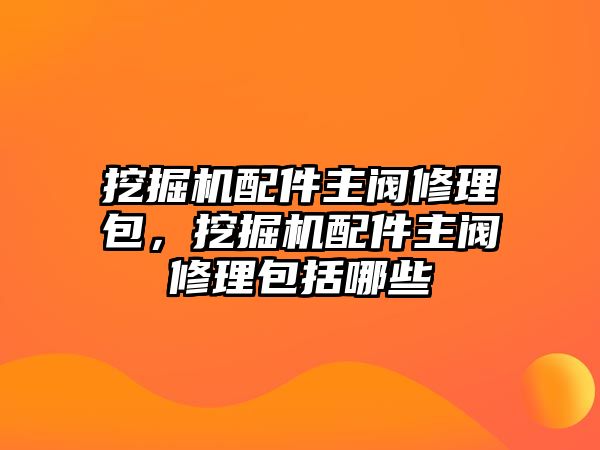 挖掘機(jī)配件主閥修理包，挖掘機(jī)配件主閥修理包括哪些