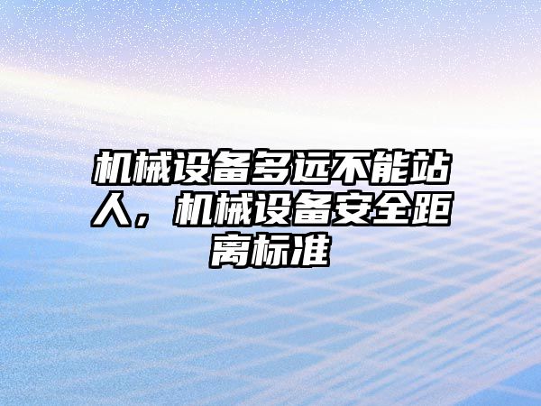 機(jī)械設(shè)備多遠(yuǎn)不能站人，機(jī)械設(shè)備安全距離標(biāo)準(zhǔn)