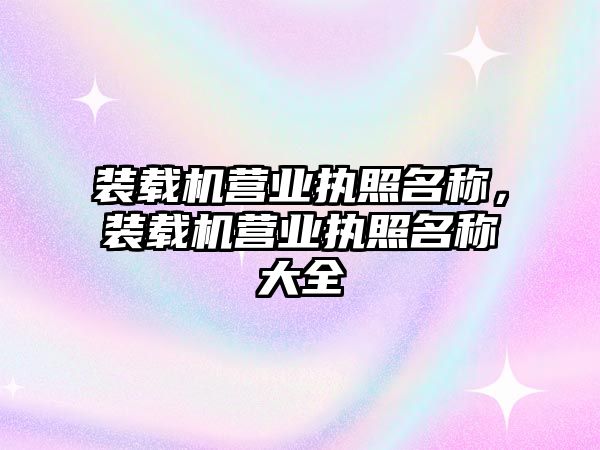 裝載機(jī)營(yíng)業(yè)執(zhí)照名稱，裝載機(jī)營(yíng)業(yè)執(zhí)照名稱大全