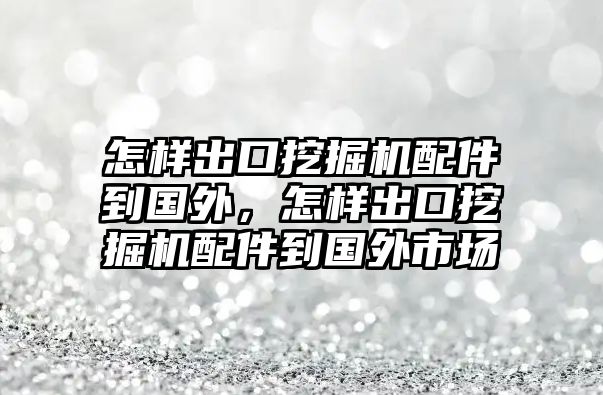 怎樣出口挖掘機(jī)配件到國(guó)外，怎樣出口挖掘機(jī)配件到國(guó)外市場(chǎng)