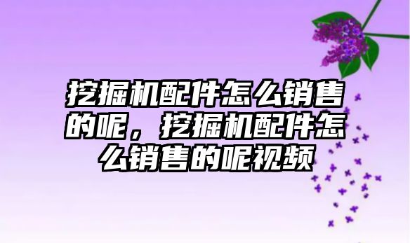 挖掘機(jī)配件怎么銷售的呢，挖掘機(jī)配件怎么銷售的呢視頻