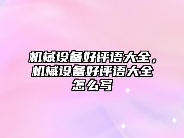 機(jī)械設(shè)備好評(píng)語(yǔ)大全，機(jī)械設(shè)備好評(píng)語(yǔ)大全怎么寫
