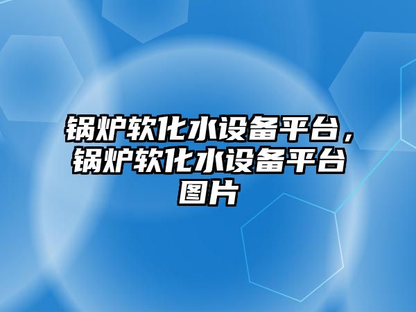 鍋爐軟化水設(shè)備平臺，鍋爐軟化水設(shè)備平臺圖片