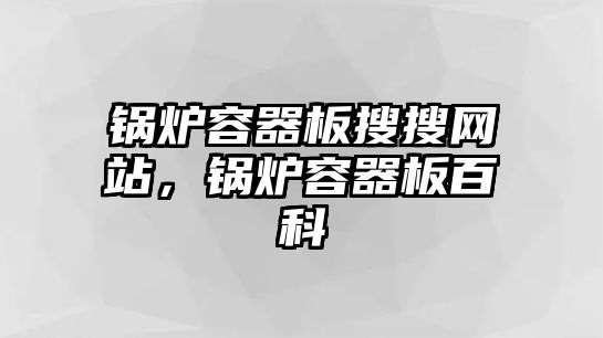 鍋爐容器板搜搜網(wǎng)站，鍋爐容器板百科