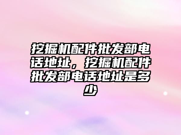 挖掘機(jī)配件批發(fā)部電話地址，挖掘機(jī)配件批發(fā)部電話地址是多少