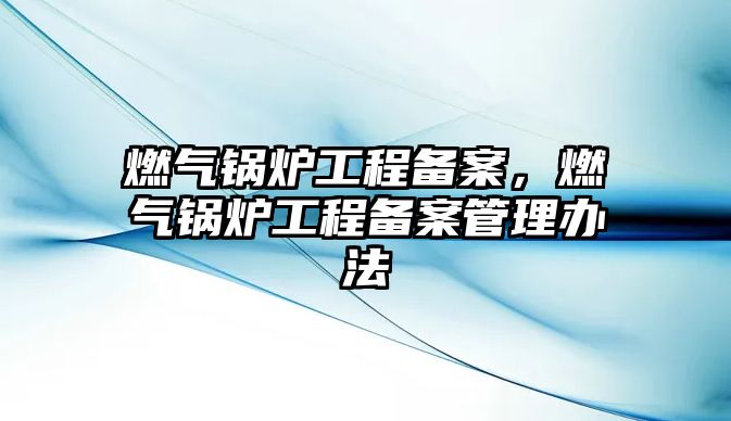 燃氣鍋爐工程備案，燃氣鍋爐工程備案管理辦法