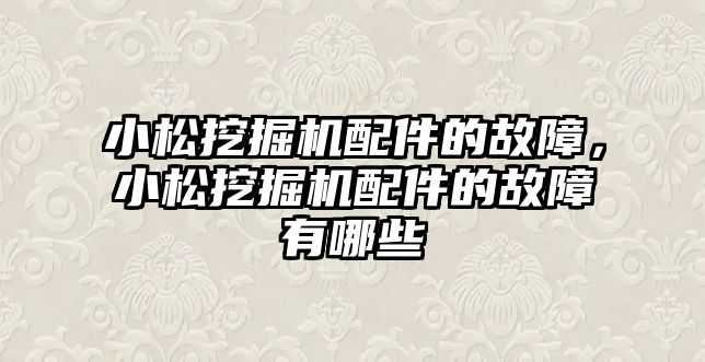 小松挖掘機(jī)配件的故障，小松挖掘機(jī)配件的故障有哪些