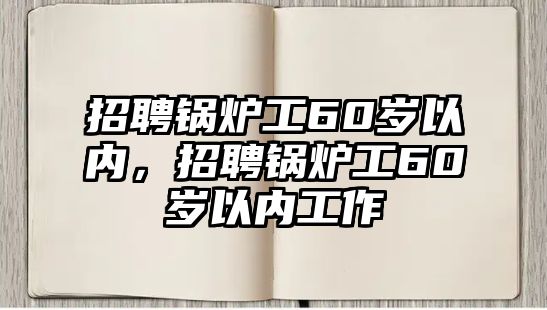 招聘鍋爐工60歲以內，招聘鍋爐工60歲以內工作