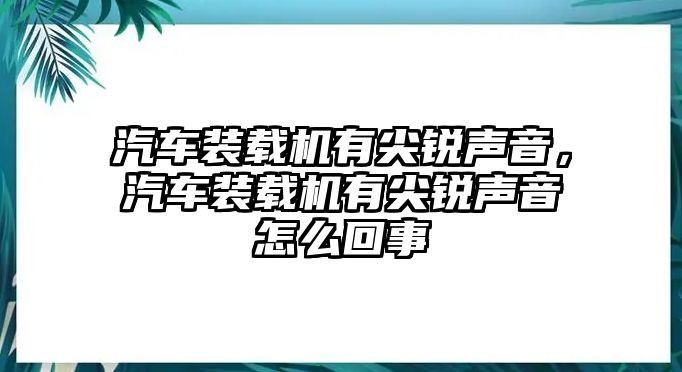 汽車裝載機有尖銳聲音，汽車裝載機有尖銳聲音怎么回事