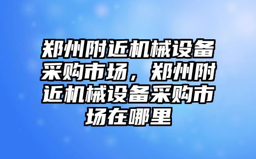 鄭州附近機械設(shè)備采購市場，鄭州附近機械設(shè)備采購市場在哪里