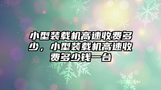 小型裝載機(jī)高速收費(fèi)多少，小型裝載機(jī)高速收費(fèi)多少錢(qián)一臺(tái)