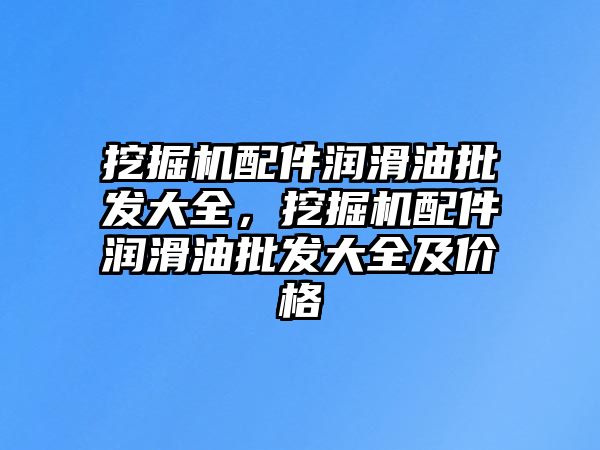 挖掘機(jī)配件潤滑油批發(fā)大全，挖掘機(jī)配件潤滑油批發(fā)大全及價(jià)格