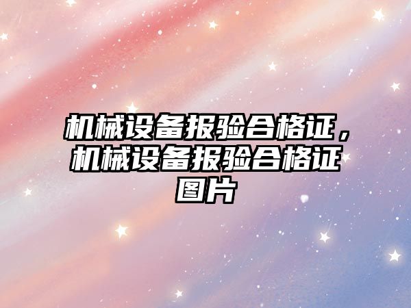 機(jī)械設(shè)備報(bào)驗(yàn)合格證，機(jī)械設(shè)備報(bào)驗(yàn)合格證圖片