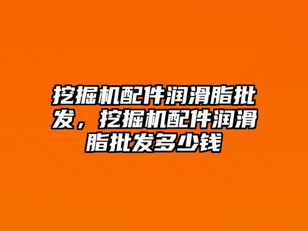 挖掘機(jī)配件潤滑脂批發(fā)，挖掘機(jī)配件潤滑脂批發(fā)多少錢