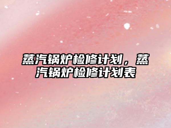 蒸汽鍋爐檢修計(jì)劃，蒸汽鍋爐檢修計(jì)劃表