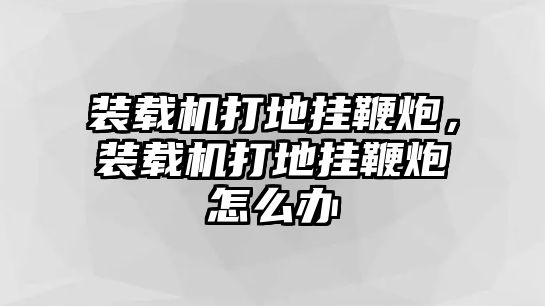 裝載機(jī)打地掛鞭炮，裝載機(jī)打地掛鞭炮怎么辦