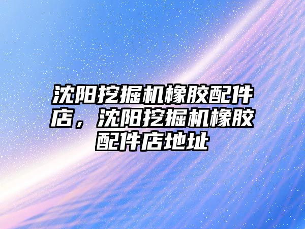 沈陽挖掘機橡膠配件店，沈陽挖掘機橡膠配件店地址