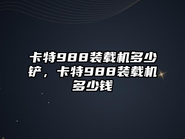 卡特988裝載機多少鏟，卡特988裝載機多少錢