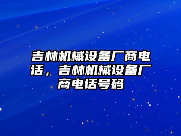 吉林機械設(shè)備廠商電話，吉林機械設(shè)備廠商電話號碼
