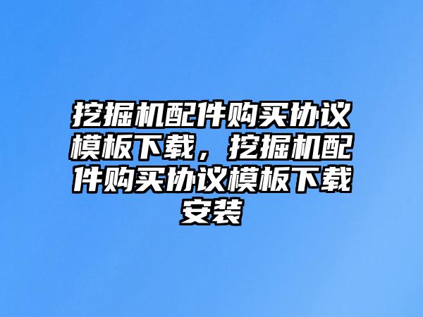 挖掘機(jī)配件購買協(xié)議模板下載，挖掘機(jī)配件購買協(xié)議模板下載安裝