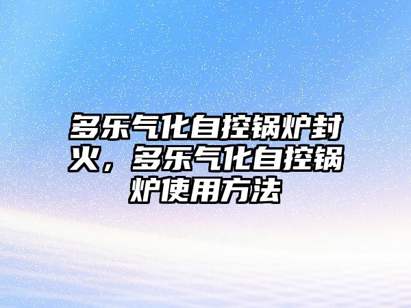 多樂(lè)氣化自控鍋爐封火，多樂(lè)氣化自控鍋爐使用方法