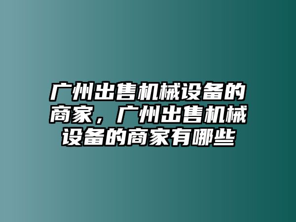 廣州出售機(jī)械設(shè)備的商家，廣州出售機(jī)械設(shè)備的商家有哪些