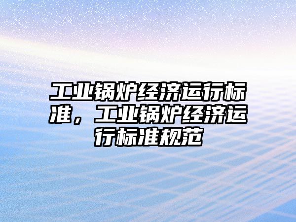 工業(yè)鍋爐經(jīng)濟運行標(biāo)準(zhǔn)，工業(yè)鍋爐經(jīng)濟運行標(biāo)準(zhǔn)規(guī)范