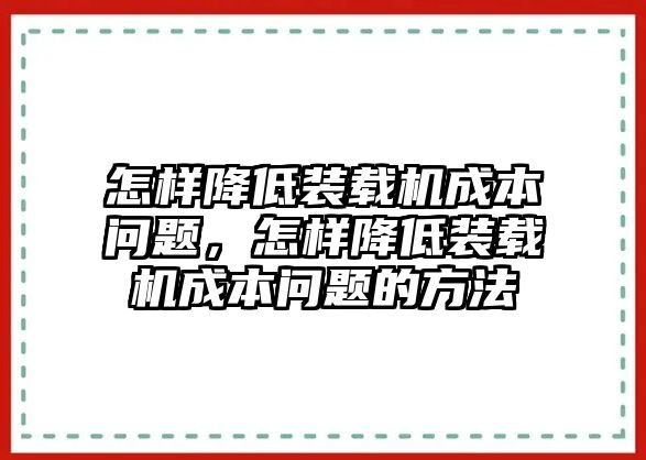 怎樣降低裝載機(jī)成本問(wèn)題，怎樣降低裝載機(jī)成本問(wèn)題的方法