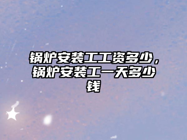 鍋爐安裝工工資多少，鍋爐安裝工一天多少錢