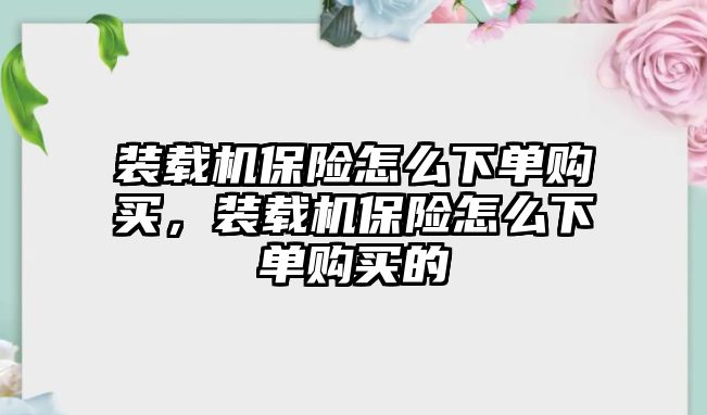 裝載機(jī)保險(xiǎn)怎么下單購買，裝載機(jī)保險(xiǎn)怎么下單購買的
