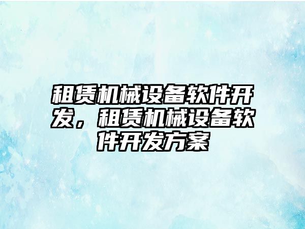 租賃機(jī)械設(shè)備軟件開發(fā)，租賃機(jī)械設(shè)備軟件開發(fā)方案
