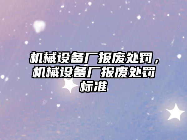 機(jī)械設(shè)備廠報(bào)廢處罰，機(jī)械設(shè)備廠報(bào)廢處罰標(biāo)準(zhǔn)