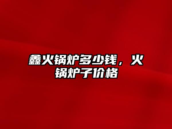 鑫火鍋爐多少錢(qián)，火鍋爐子價(jià)格