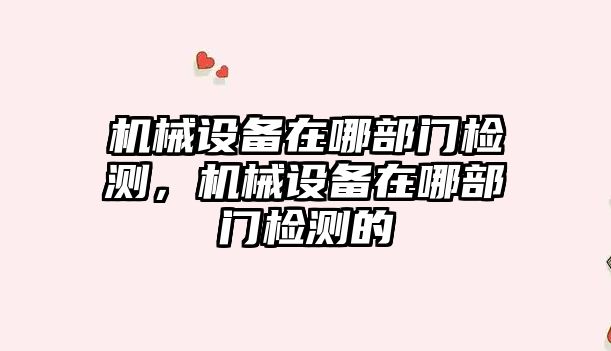 機械設(shè)備在哪部門檢測，機械設(shè)備在哪部門檢測的