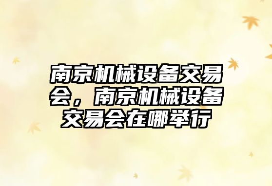 南京機(jī)械設(shè)備交易會(huì)，南京機(jī)械設(shè)備交易會(huì)在哪舉行