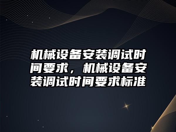 機(jī)械設(shè)備安裝調(diào)試時(shí)間要求，機(jī)械設(shè)備安裝調(diào)試時(shí)間要求標(biāo)準(zhǔn)
