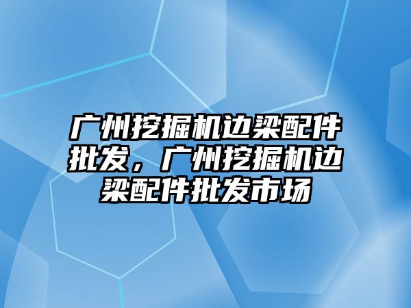 廣州挖掘機邊梁配件批發(fā)，廣州挖掘機邊梁配件批發(fā)市場