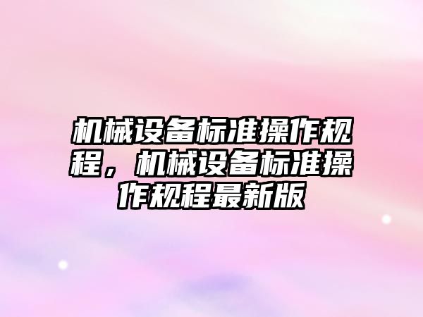 機(jī)械設(shè)備標(biāo)準(zhǔn)操作規(guī)程，機(jī)械設(shè)備標(biāo)準(zhǔn)操作規(guī)程最新版