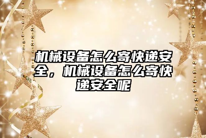 機(jī)械設(shè)備怎么寄快遞安全，機(jī)械設(shè)備怎么寄快遞安全呢