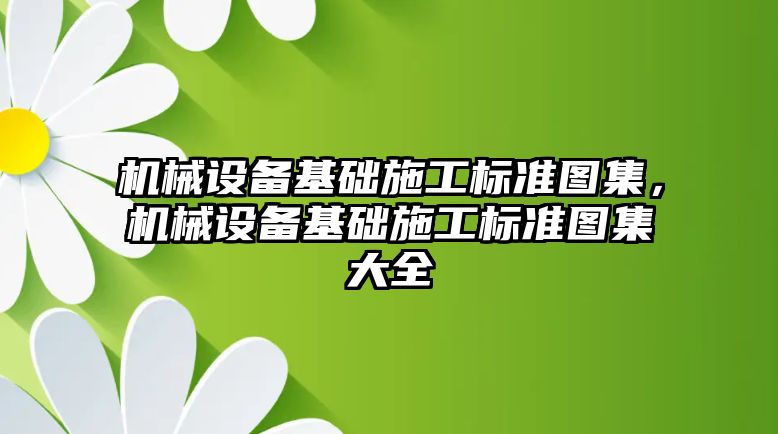 機械設備基礎施工標準圖集，機械設備基礎施工標準圖集大全