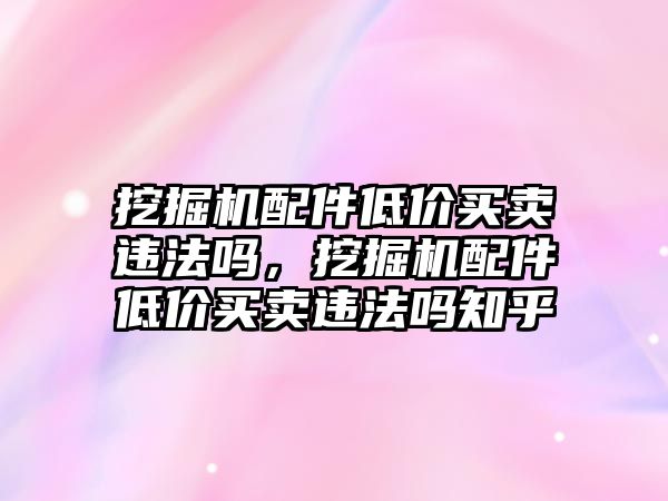 挖掘機(jī)配件低價(jià)買賣違法嗎，挖掘機(jī)配件低價(jià)買賣違法嗎知乎