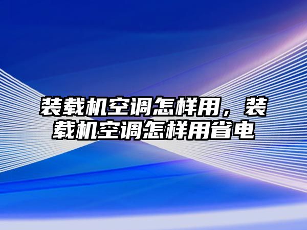 裝載機空調(diào)怎樣用，裝載機空調(diào)怎樣用省電