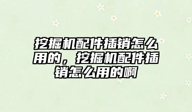 挖掘機(jī)配件插銷怎么用的，挖掘機(jī)配件插銷怎么用的啊